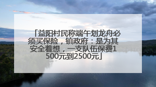 益阳村民称端午划龙舟必须买保险，镇政府：是为其安全着想，一支队伍保费1500元到2500元