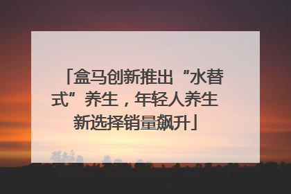 盒马创新推出“水替式”养生，年轻人养生新选择销量飙升