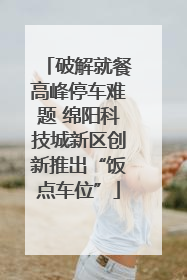 破解就餐高峰停车难题 绵阳科技城新区创新推出“饭点车位”