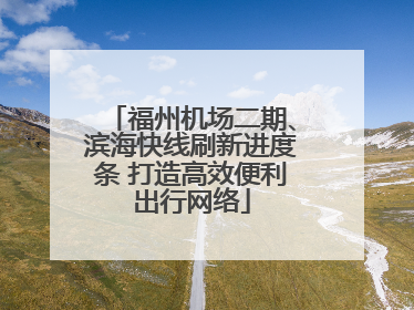 福州机场二期、滨海快线刷新进度条 打造高效便利出行网络
