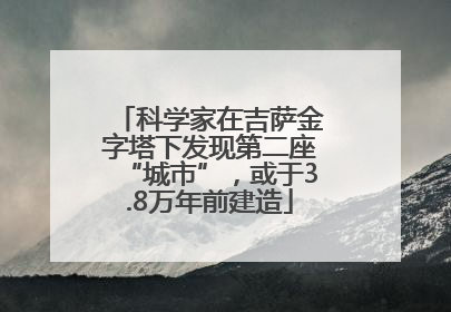 科学家在吉萨金字塔下发现第二座“城市”，或于3.8万年前建造