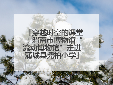 穿越时空的课堂：渭南市博物馆“流动博物馆”走进蒲城县尧柏小学
