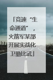 竞速“生命通道”，火箭军某部开展实战化卫勤比武