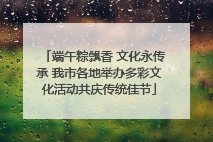 端午粽飘香 文化永传承 我市各地举办多彩文化活动共庆传统佳节