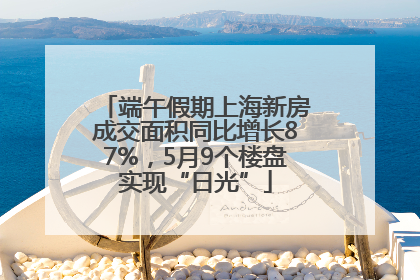 端午假期上海新房成交面积同比增长87%，5月9个楼盘实现“日光”