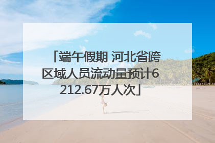 端午假期 河北省跨区域人员流动量预计6212.67万人次