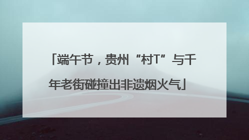 端午节，贵州“村T”与千年老街碰撞出非遗烟火气