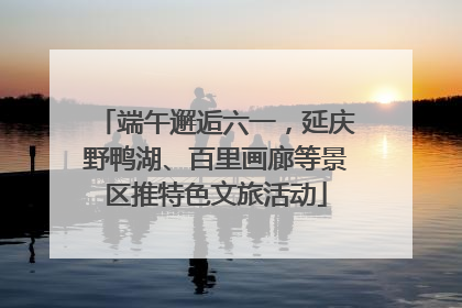 端午邂逅六一，延庆野鸭湖、百里画廊等景区推特色文旅活动