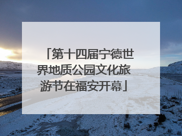 第十四届宁德世界地质公园文化旅游节在福安开幕