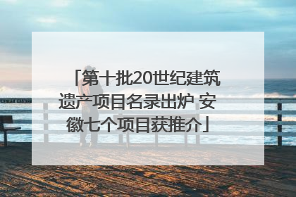 第十批20世纪建筑遗产项目名录出炉 安徽七个项目获推介
