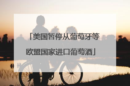 美国暂停从葡萄牙等欧盟国家进口葡萄酒
