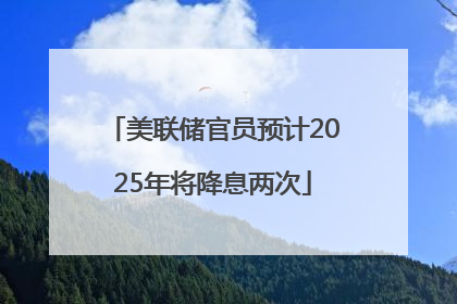 美联储官员预计2025年将降息两次