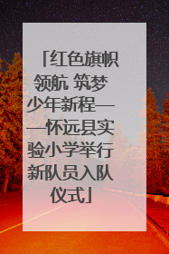 红色旗帜领航 筑梦少年新程——怀远县实验小学举行新队员入队仪式