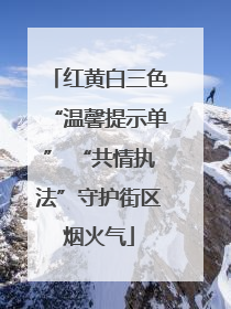 红黄白三色“温馨提示单” “共情执法”守护街区烟火气