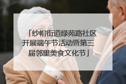 纱帽街道绿苑路社区开展端午节活动暨第三届邻里美食文化节