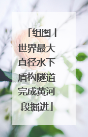 组图丨世界最大直径水下盾构隧道完成黄河段掘进