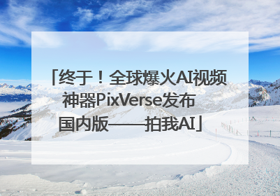 终于！全球爆火AI视频神器PixVerse发布国内版——拍我AI