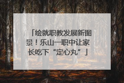 绘就职教发展新图景！乐山一职中让家长吃下“定心丸”