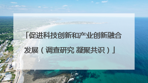 促进科技创新和产业创新融合发展（调查研究 凝聚共识）