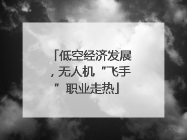 低空经济发展，无人机“飞手”职业走热