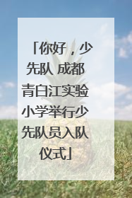 你好，少先队 成都青白江实验小学举行少先队员入队仪式