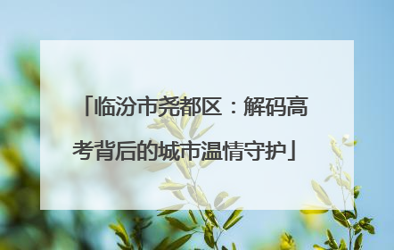 临汾市尧都区：解码高考背后的城市温情守护