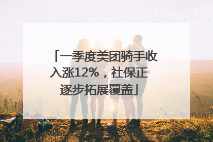 一季度美团骑手收入涨12%，社保正逐步拓展覆盖