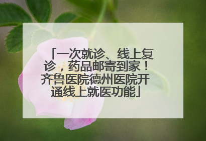 一次就诊、线上复诊，药品邮寄到家！齐鲁医院德州医院开通线上就医功能