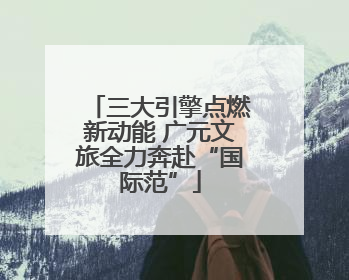 三大引擎点燃新动能 广元文旅全力奔赴“国际范”