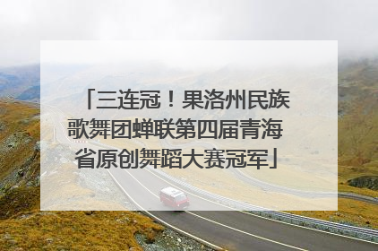 三连冠！果洛州民族歌舞团蝉联第四届青海省原创舞蹈大赛冠军