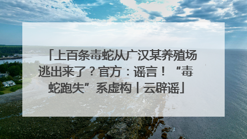 上百条毒蛇从广汉某养殖场逃出来了？官方：谣言！“毒蛇跑失”系虚构丨云辟谣