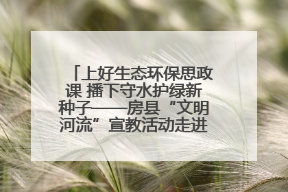 上好生态环保思政课 播下守水护绿新种子——房县“文明河流”宣教活动走进八一希望小学
