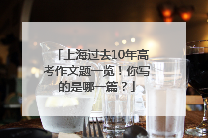 上海过去10年高考作文题一览！你写的是哪一篇？