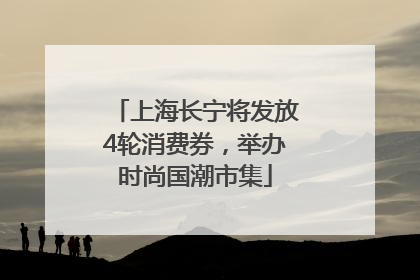 上海长宁将发放4轮消费券，举办时尚国潮市集