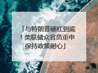 与特朗普硬杠到底！美联储众官员重申保持政策耐心