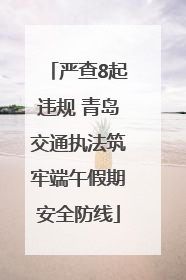 严查8起违规 青岛交通执法筑牢端午假期安全防线