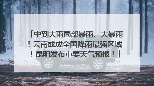 中到大雨局部暴雨、大暴雨！云南或成全国降雨最强区域！昆明发布重要天气预报！