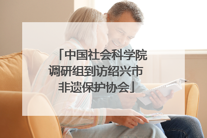 中国社会科学院调研组到访绍兴市非遗保护协会