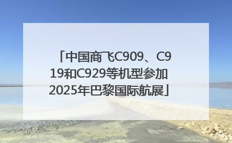 中国商飞C909、C919和C929等机型参加2025年巴黎国际航展