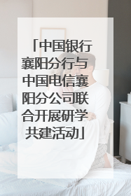 中国银行襄阳分行与中国电信襄阳分公司联合开展研学共建活动
