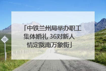 中铁兰州局举办职工集体婚礼 36对新人情定陇南万象街