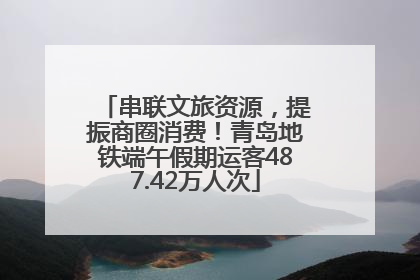 串联文旅资源，提振商圈消费！青岛地铁端午假期运客487.42万人次