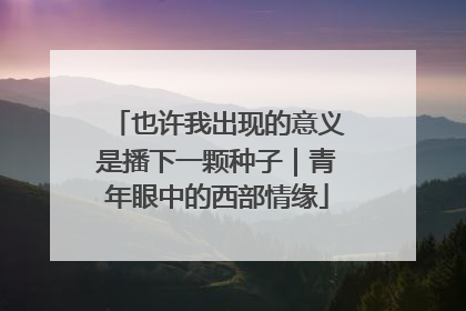 也许我出现的意义是播下一颗种子｜青年眼中的西部情缘