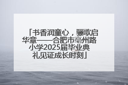 书香润童心，骊歌启华章——合肥市亳州路小学2025届毕业典礼见证成长时刻