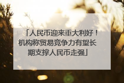 人民币迎来重大利好！机构称贸易竞争力有望长期支撑人民币走强