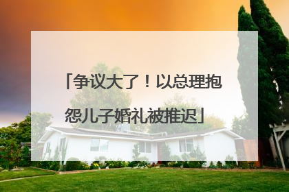 争议大了！以总理抱怨儿子婚礼被推迟