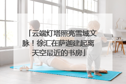 云端灯塔照亮雪域文脉！徐汇在萨迦建起离天空最近的书房