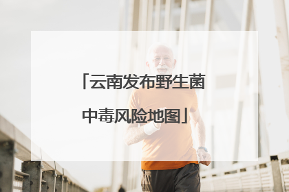 云南发布野生菌中毒风险地图