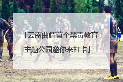 云南曲靖首个禁毒教育主题公园邀你来打卡