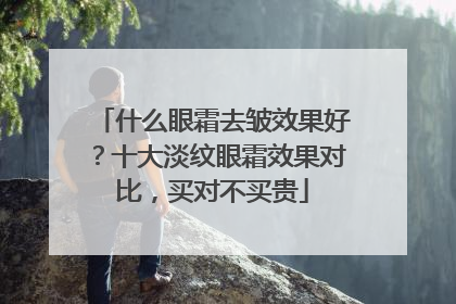 什么眼霜去皱效果好？十大淡纹眼霜效果对比，买对不买贵